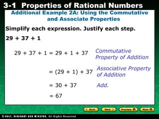 Additional Example 2A: Using the Commutative and Associate Properties Simplify each expression. Justify each step. 29 + 37 + 1 29 + 37 + 1 = 29 + 1 + 37 Commutative Property of Addition = (29 + 1) + 37 = 30 + 37 Associative Property of Addition = 67 Add. 