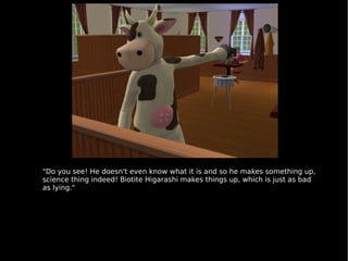 "Do you see! He doesn't even know what it is and so he makes something up, science thing indeed! Biotite Higarashi makes things up, which is just as bad as lying." 