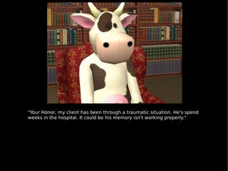 "Your Honor, my client has been through a traumatic situation. He's spend weeks in the hospital. It could be his memory isn't working properly." 