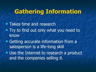 Gathering Information
   Takes time and research
   Try to find out only what you need to
    know
   Getting accurate information from a
    salesperson is a life-long skill
   Use the Internet to research a product
    and the companies selling it.
 