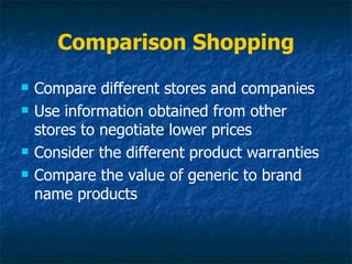 Comparison Shopping
   Compare different stores and companies
   Use information obtained from other
    stores to negotiate lower prices
   Consider the different product warranties
   Compare the value of generic to brand
    name products
 