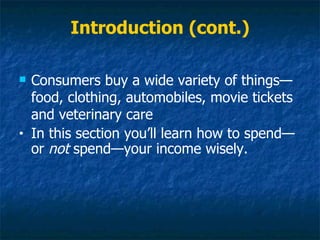 Introduction (cont.)

   Consumers buy a wide variety of things—
    food, clothing, automobiles, movie tickets
    and veterinary care
•   In this section you’ll learn how to spend—
    or not spend—your income wisely.
 