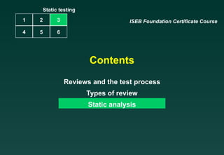 Contents Reviews and the test process Types of review Static analysis ISEB Foundation Certificate Course Static testing 1 2 4 5 3 6 