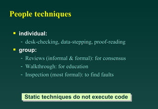 People techniques individual: desk-checking, data-stepping, proof-reading group: Reviews (informal & formal): for consensus Walkthrough: for education Inspection (most formal): to find faults Static techniques do not execute code 