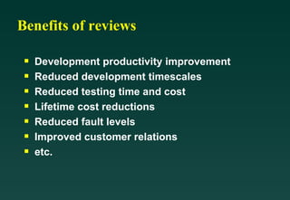 Benefits of reviews Development productivity improvement Reduced development timescales Reduced testing time and cost Lifetime cost reductions Reduced fault levels Improved customer relations etc. 