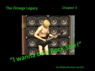 The Omega Legacy Chapter 3 “I wanna be a Rock Star!” By ARubberDucky15 aka Ally 