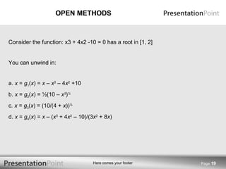 OPEN METHODS Page  Consider the function: x3 + 4x2 -10 = 0 has a root in [1, 2] You can unwind in: a.  x  =  g 1 ( x ) =  x  –  x 3  – 4 x 2  +10 b.  x  =  g 2 ( x ) = ½(10 –  x 3 ) ½ c . x  =  g 3 ( x ) = (10/(4 +  x )) ½ d.  x  =  g 4 ( x ) =  x  – ( x 3  + 4 x 2  – 10)/(3 x 2  + 8 x ) 