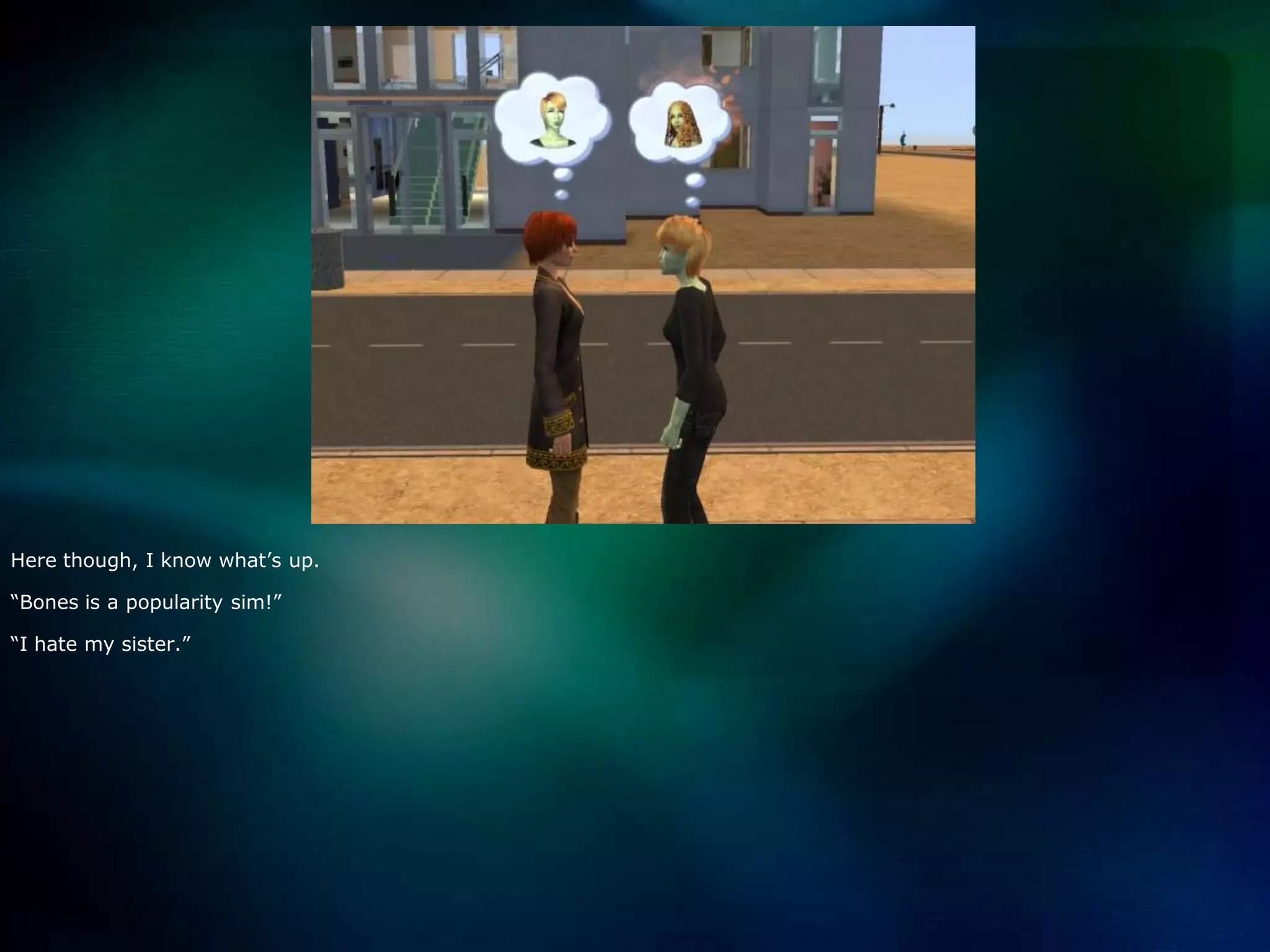 Here though, I know what’s up.“Bones is a popularity sim!”“I hate my sister.”