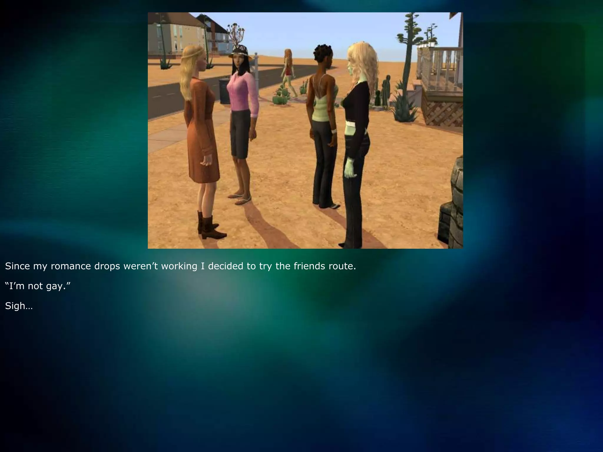 Since my romance drops weren’t working I decided to try the friends route.  “I’m not gay.”Sigh…