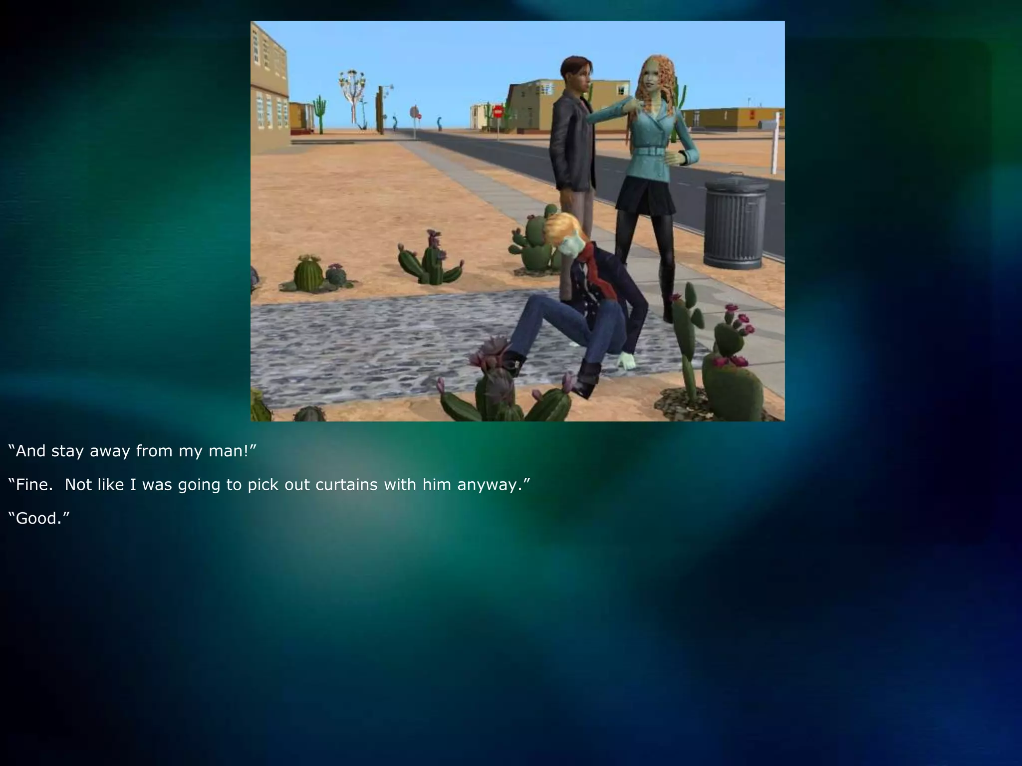 “And stay away from my man!”“Fine.  Not like I was going to pick out curtains with him anyway.”“Good.”