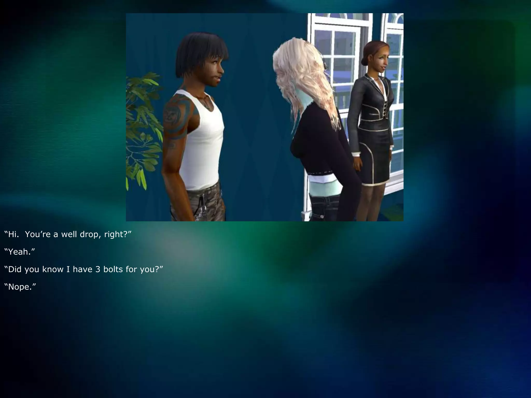 “Hi.  You’re a well drop, right?”“Yeah.”“Did you know I have 3 bolts for you?”“Nope.”