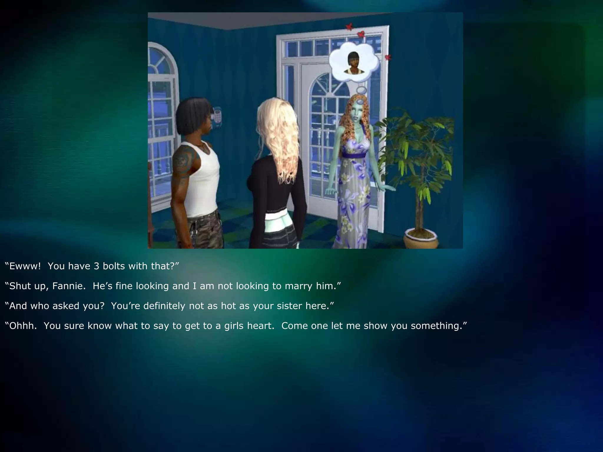 “Ewww!  You have 3 bolts with that?”“Shut up, Fannie.  He’s fine looking and I am not looking to marry him.”“And who asked you?  You’re definitely not as hot as your sister here.”“Ohhh.  You sure know what to say to get to a girls heart.  Come one let me show you something.”