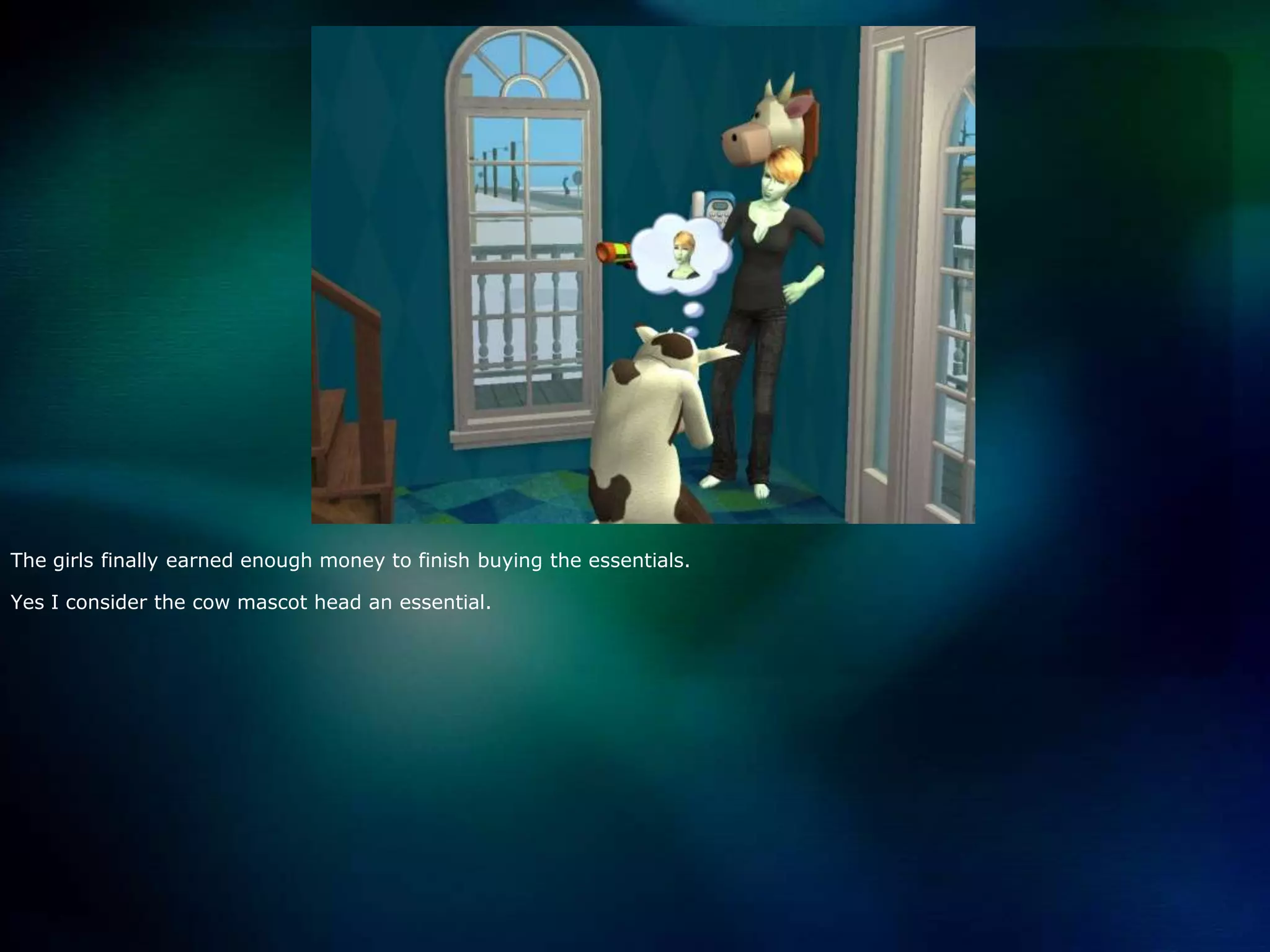 The girls finally earned enough money to finish buying the essentials.Yes I consider the cow mascot head an essential.