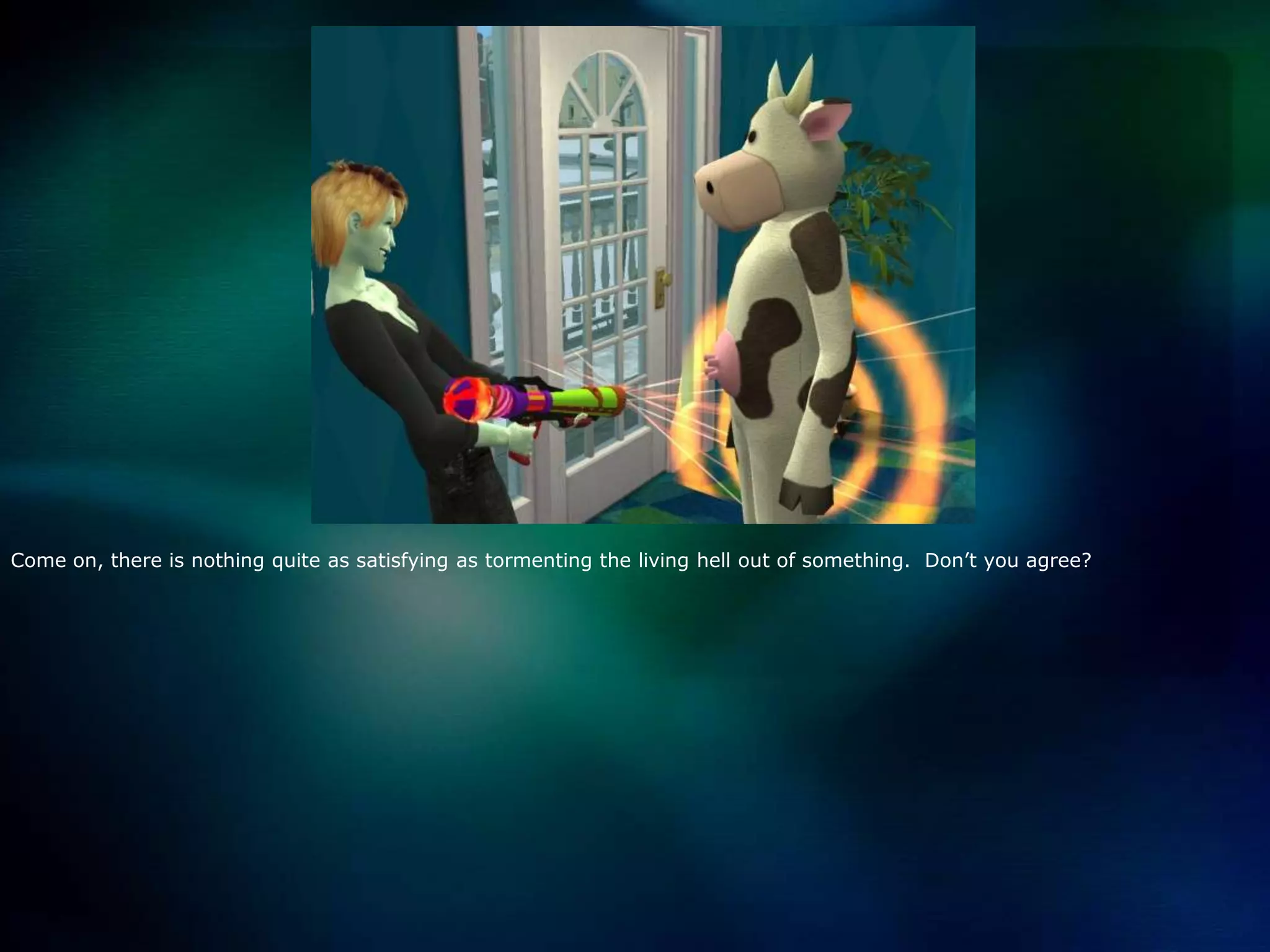 Come on, there is nothing quite as satisfying as tormenting the living hell out of something.  Don’t you agree?