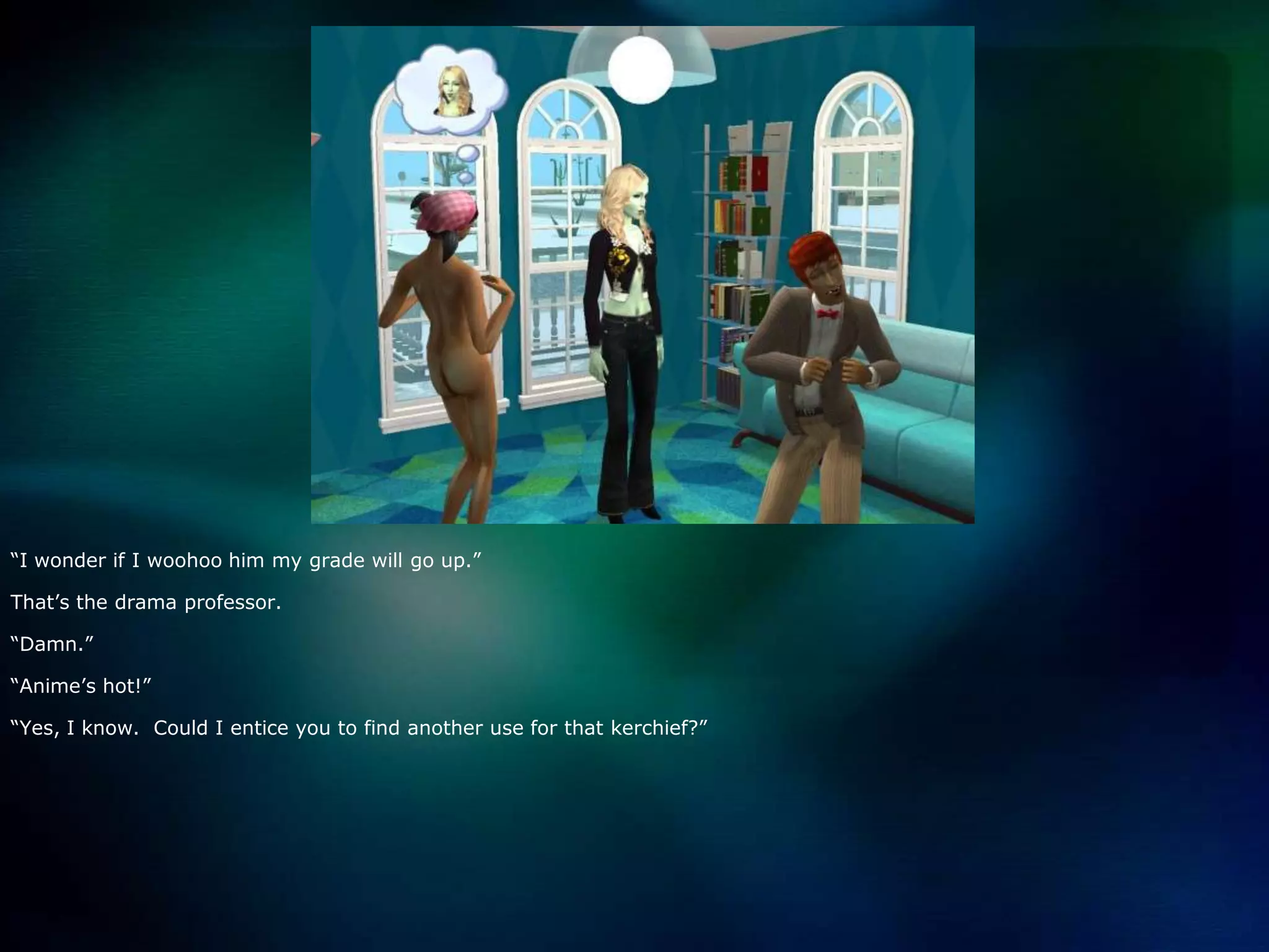 “I wonder if I woohoo him my grade will go up.”That’s the drama professor.“Damn.”“Anime’s hot!”“Yes, I know.  Could I entice you to find another use for that kerchief?”  