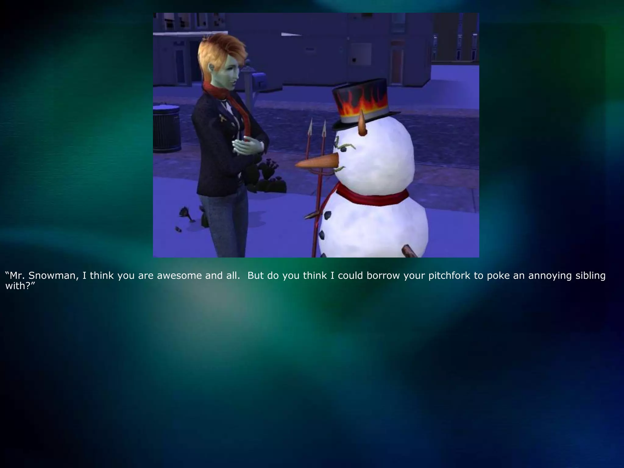 “Mr. Snowman, I think you are awesome and all.  But do you think I could borrow your pitchfork to poke an annoying sibling with?”