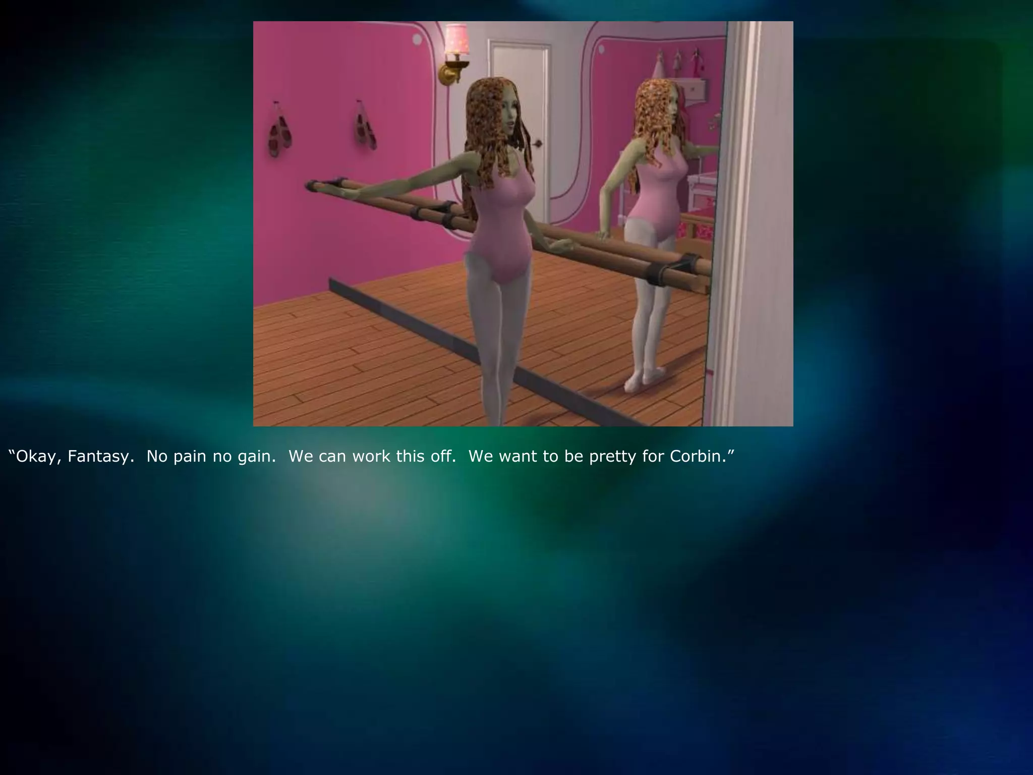 “Okay, Fantasy.  No pain no gain.  We can work this off.  We want to be pretty for Corbin.”