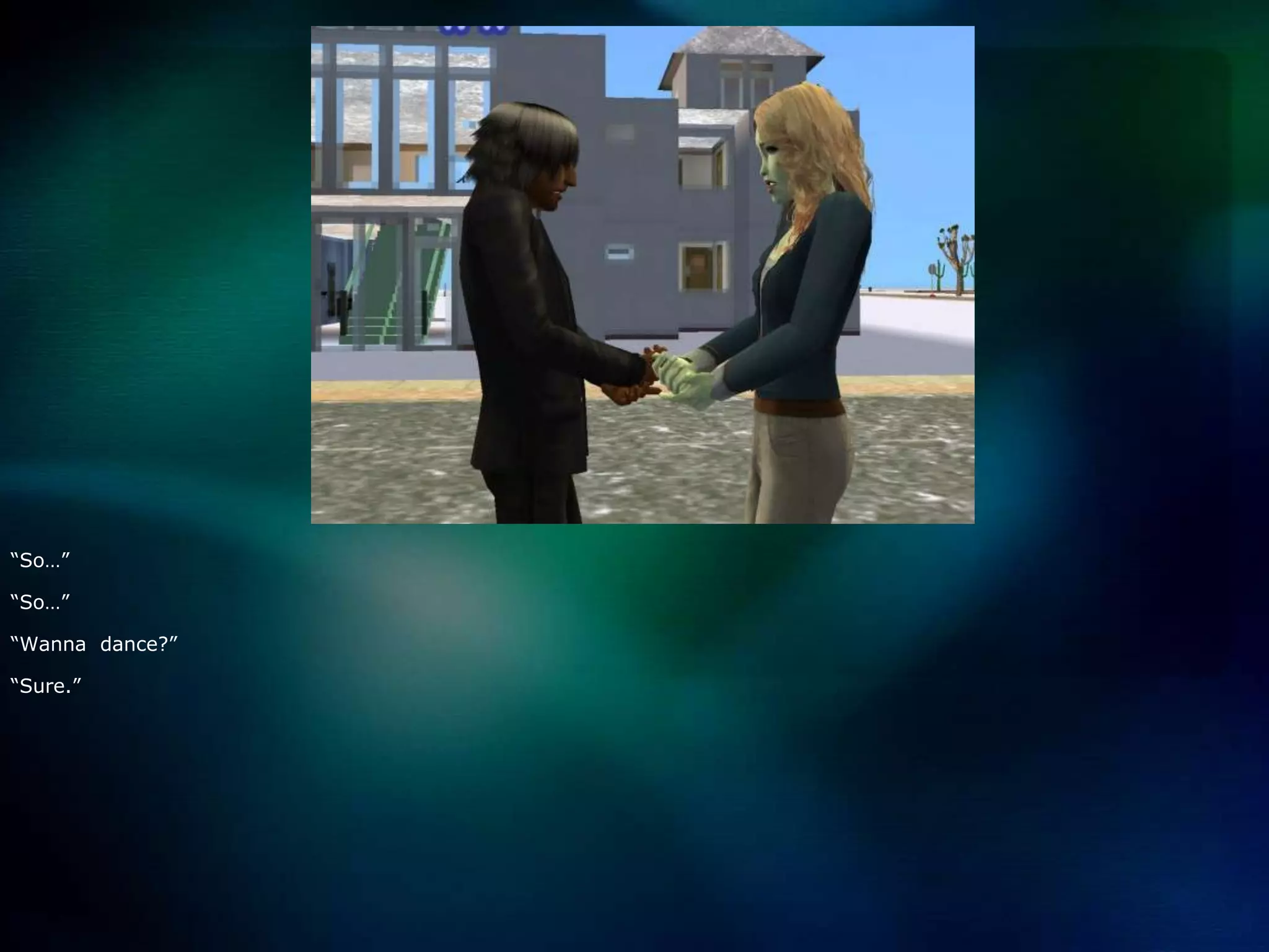 “So…”“So…”“Wanna  dance?”“Sure.”