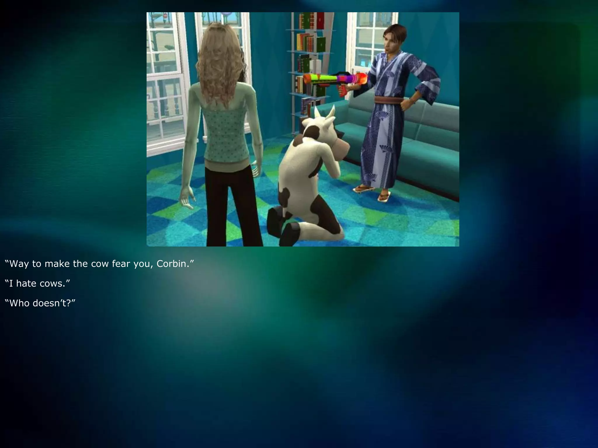 “Way to make the cow fear you, Corbin.”“I hate cows.”“Who doesn’t?”