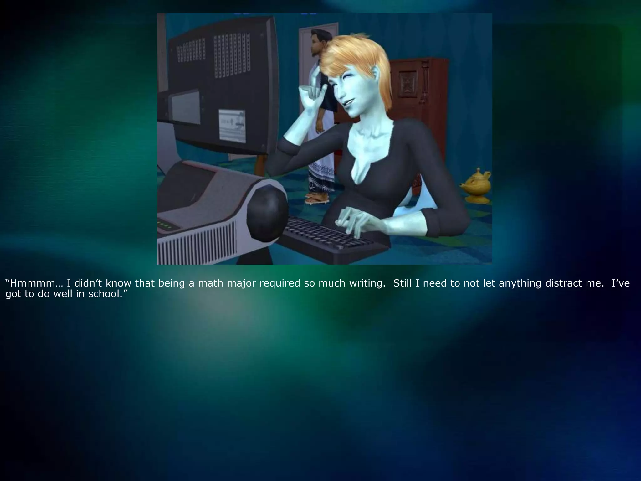 “Hmmmm… I didn’t know that being a math major required so much writing.  Still I need to not let anything distract me.  I’ve got to do well in school.”