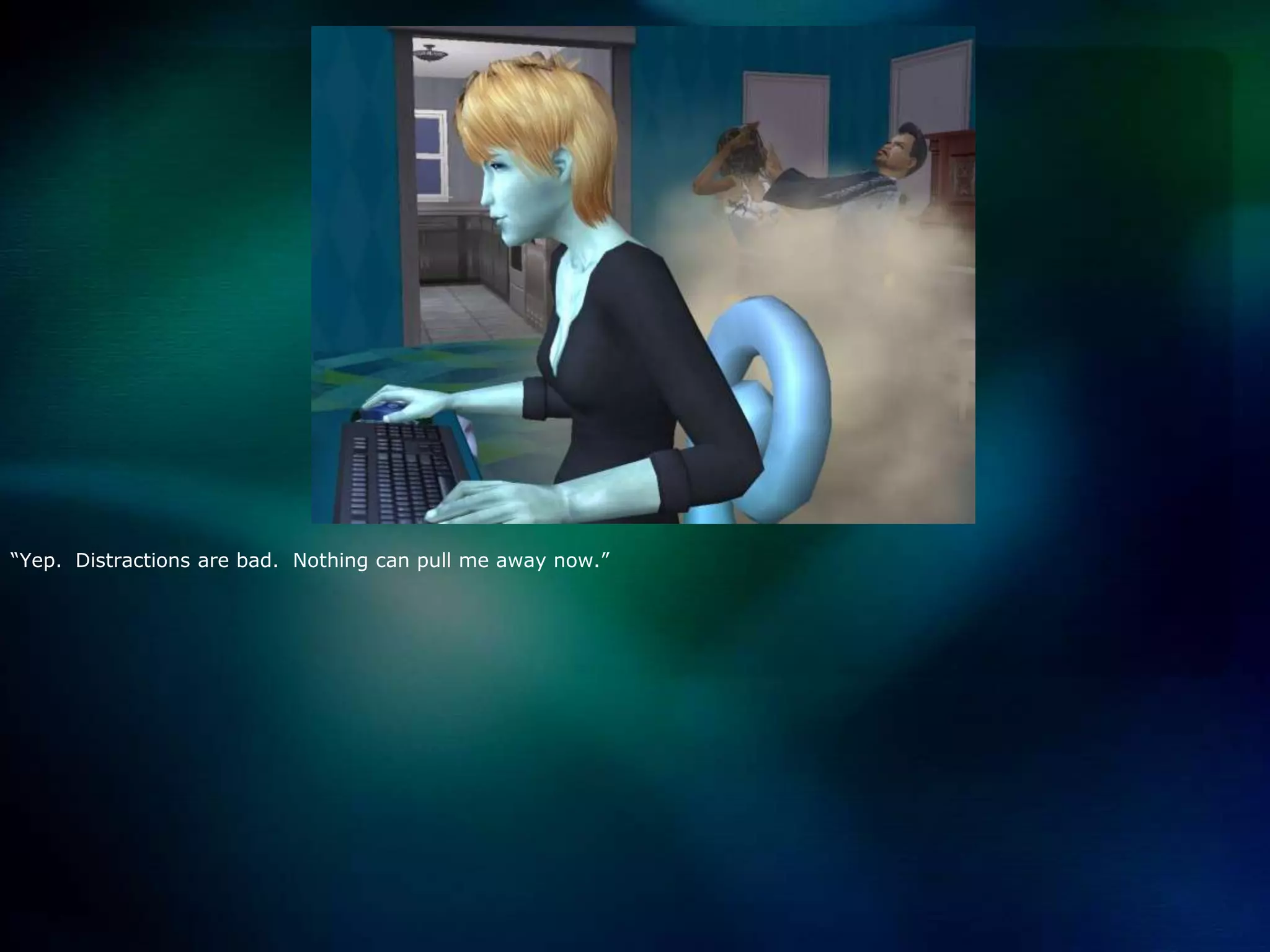 “Yep.  Distractions are bad.  Nothing can pull me away now.”