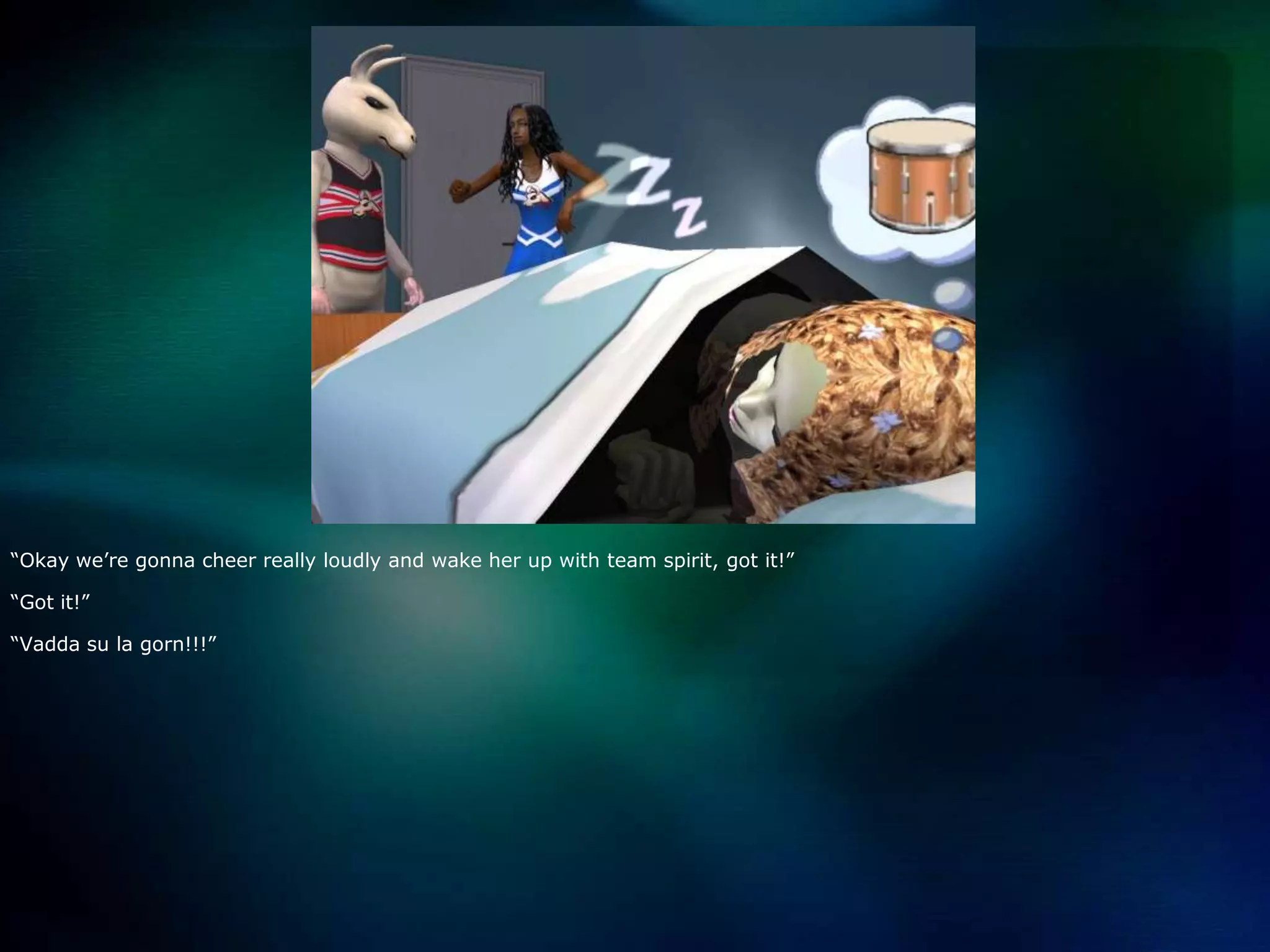 “Okay we’re gonna cheer really loudly and wake her up with team spirit, got it!”“Got it!”“Vaddasu la gorn!!!”