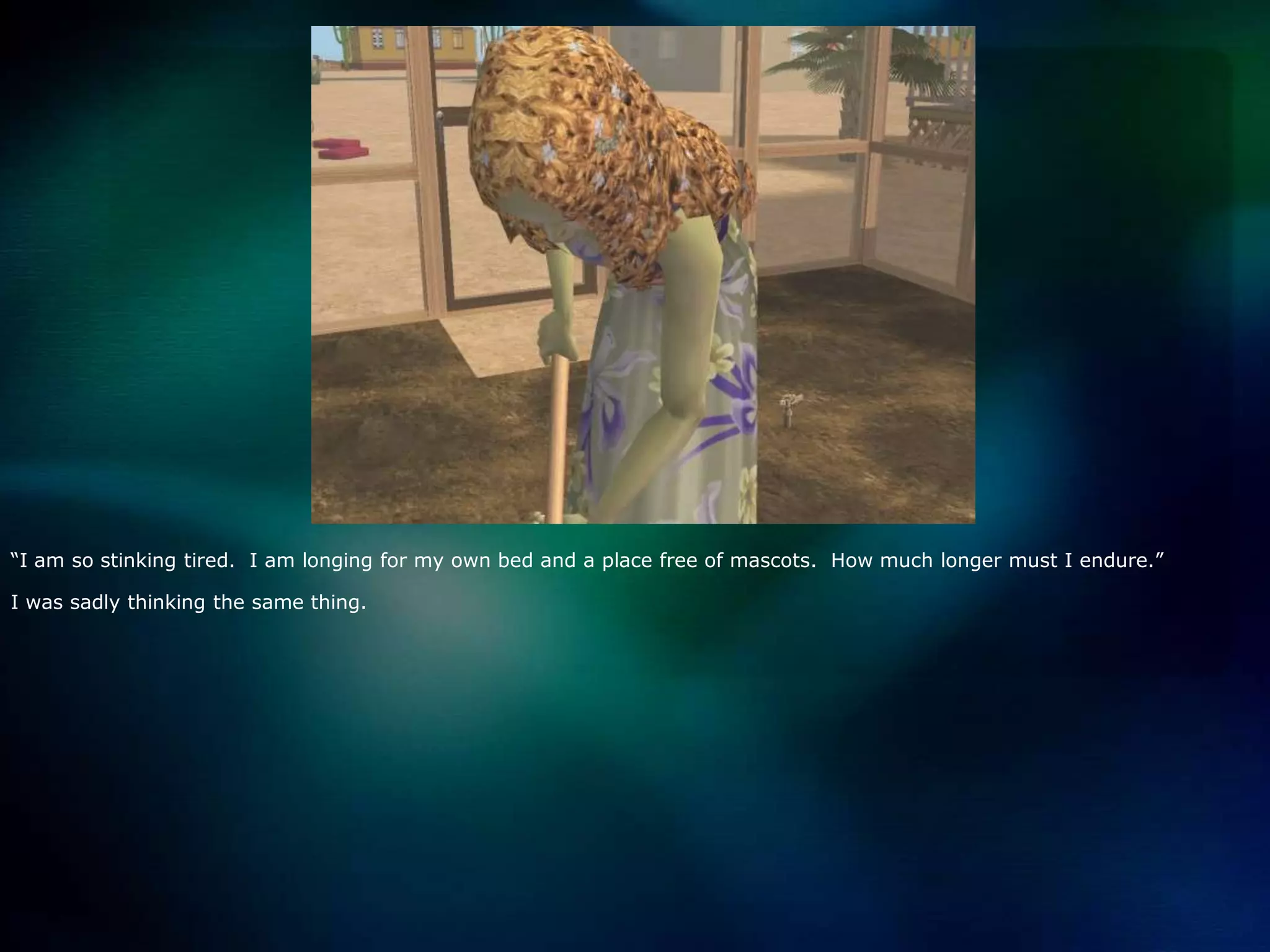 “I am so stinking tired.  I am longing for my own bed and a place free of mascots.  How much longer must I endure.”I was sadly thinking the same thing.  