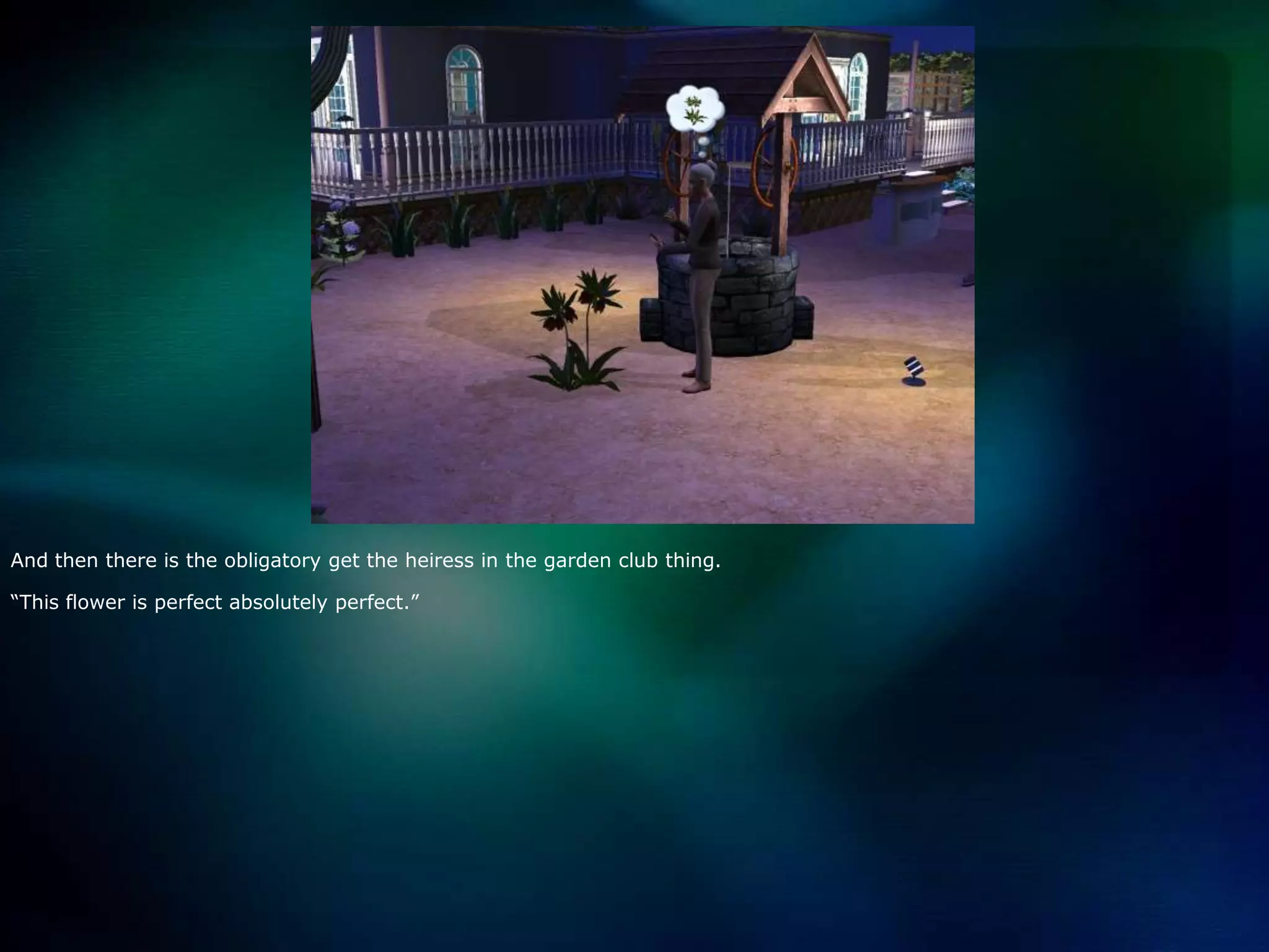 And then there is the obligatory get the heiress in the garden club thing.“This flower is perfect absolutely perfect.”