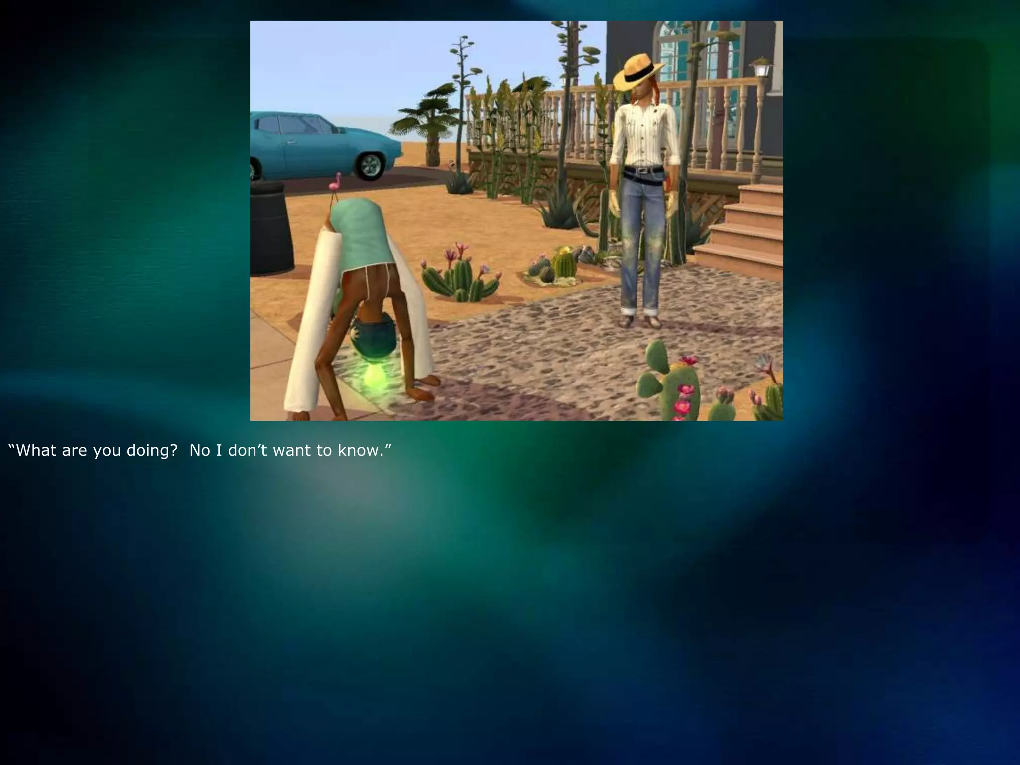 “What are you doing?  No I don’t want to know.”