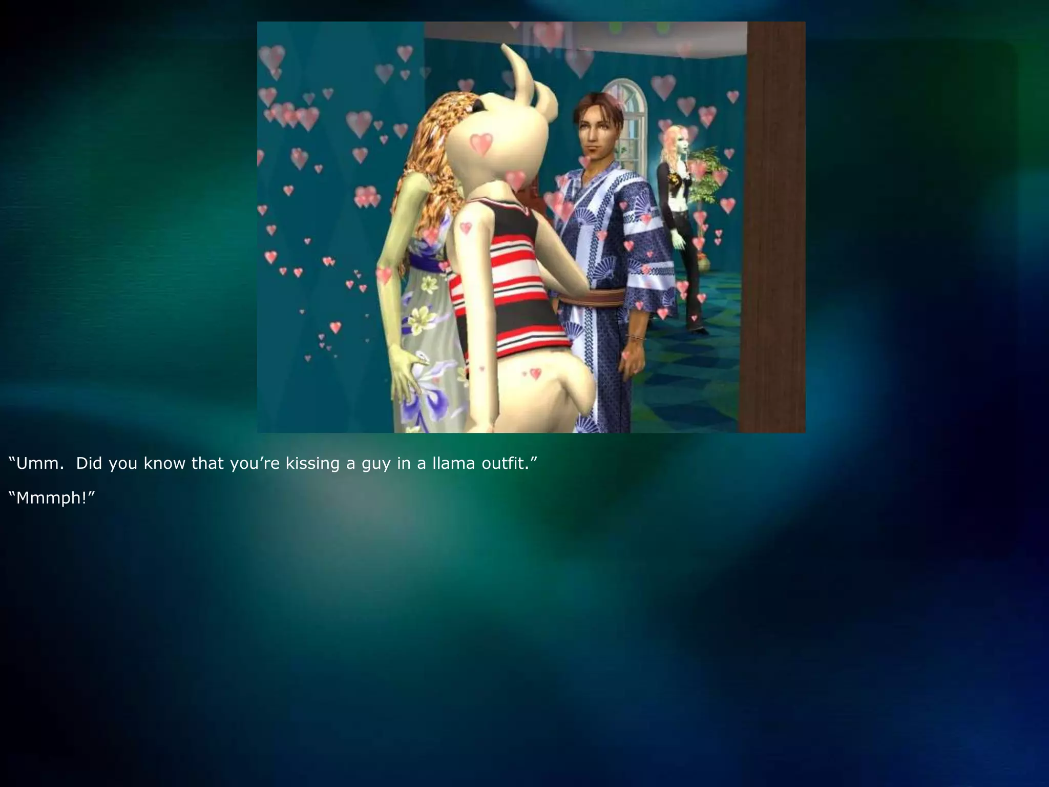 “Umm.  Did you know that you’re kissing a guy in a llama outfit.”“Mmmph!”