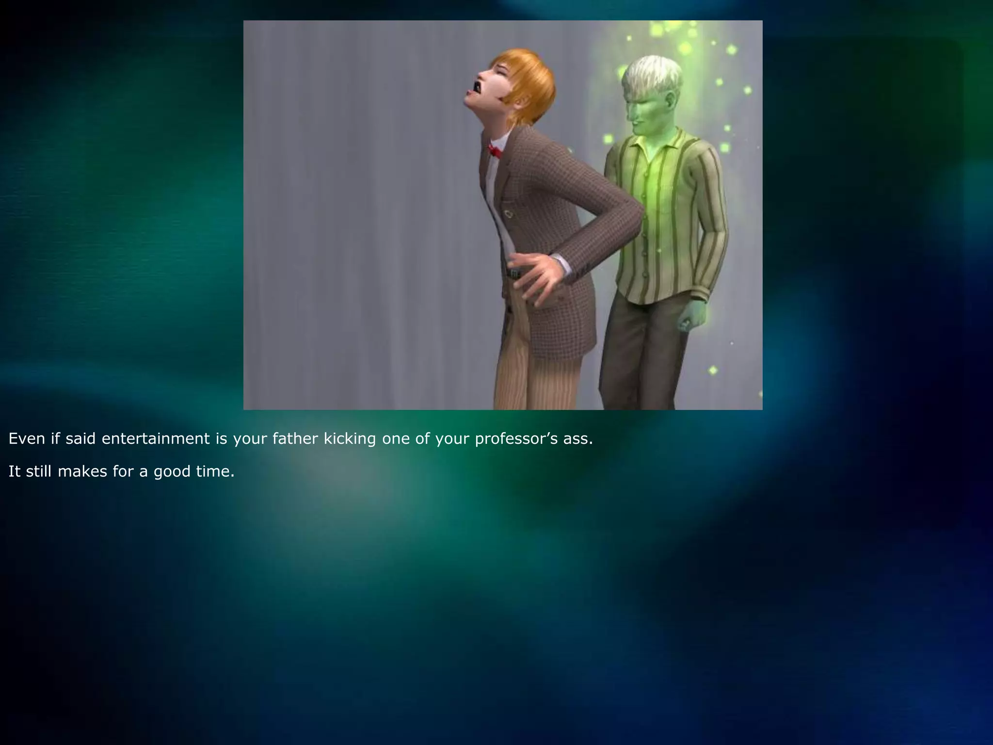 Even if said entertainment is your father kicking one of your professor’s ass.It still makes for a good time.    