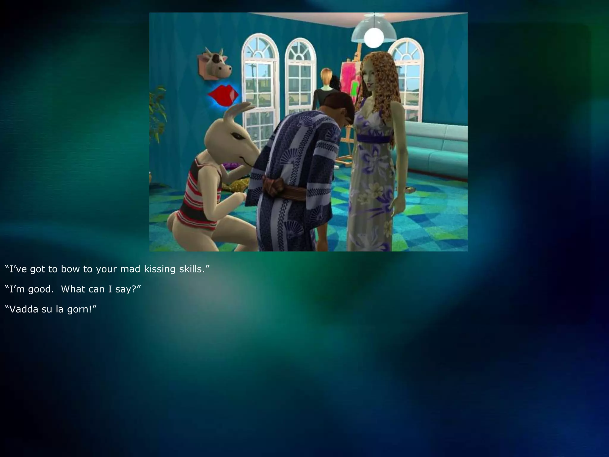 “I’ve got to bow to your mad kissing skills.”“I’m good.  What can I say?”“Vaddasu la gorn!”