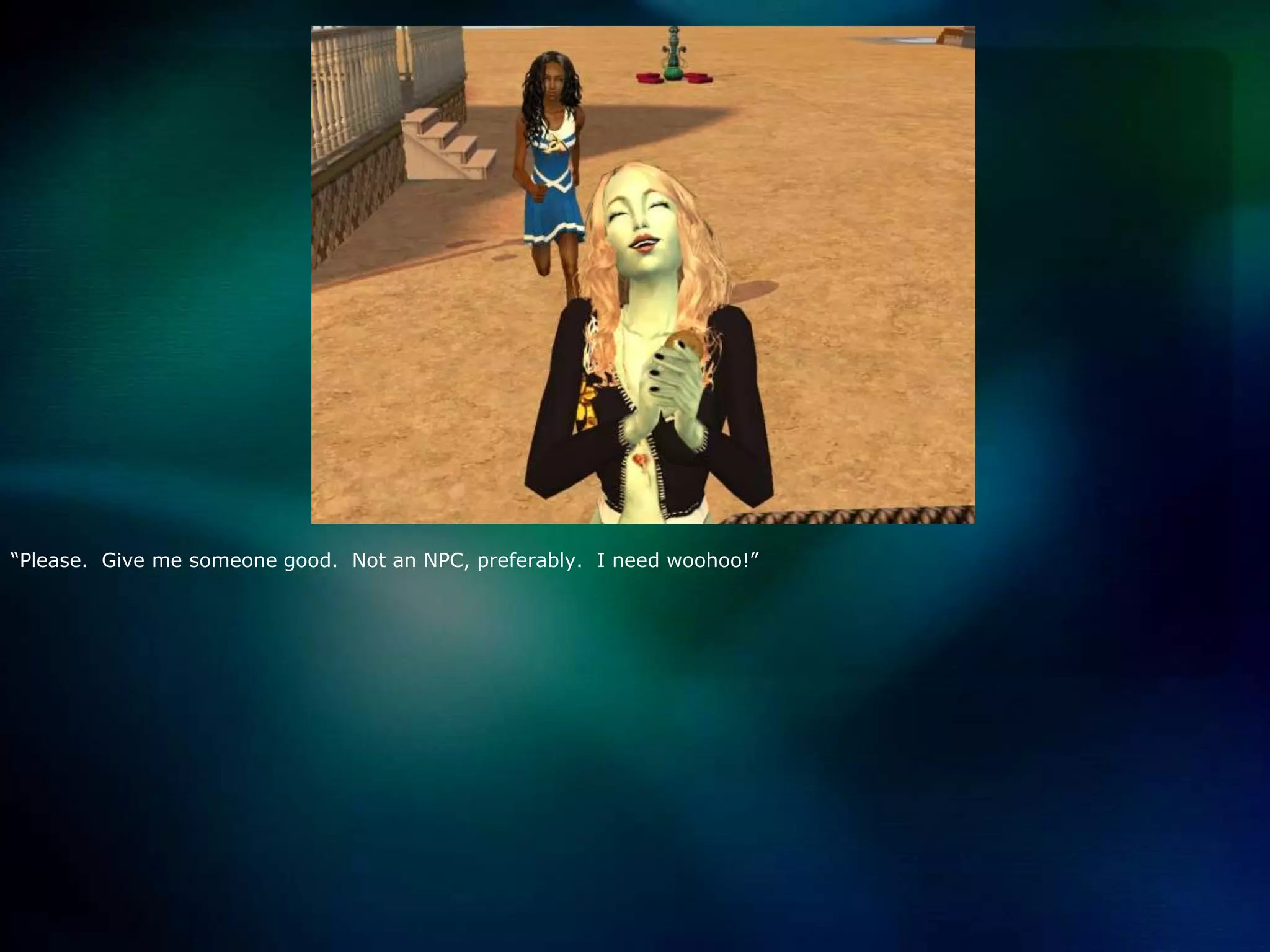 “Please.  Give me someone good.  Not an NPC, preferably.  I need woohoo!”