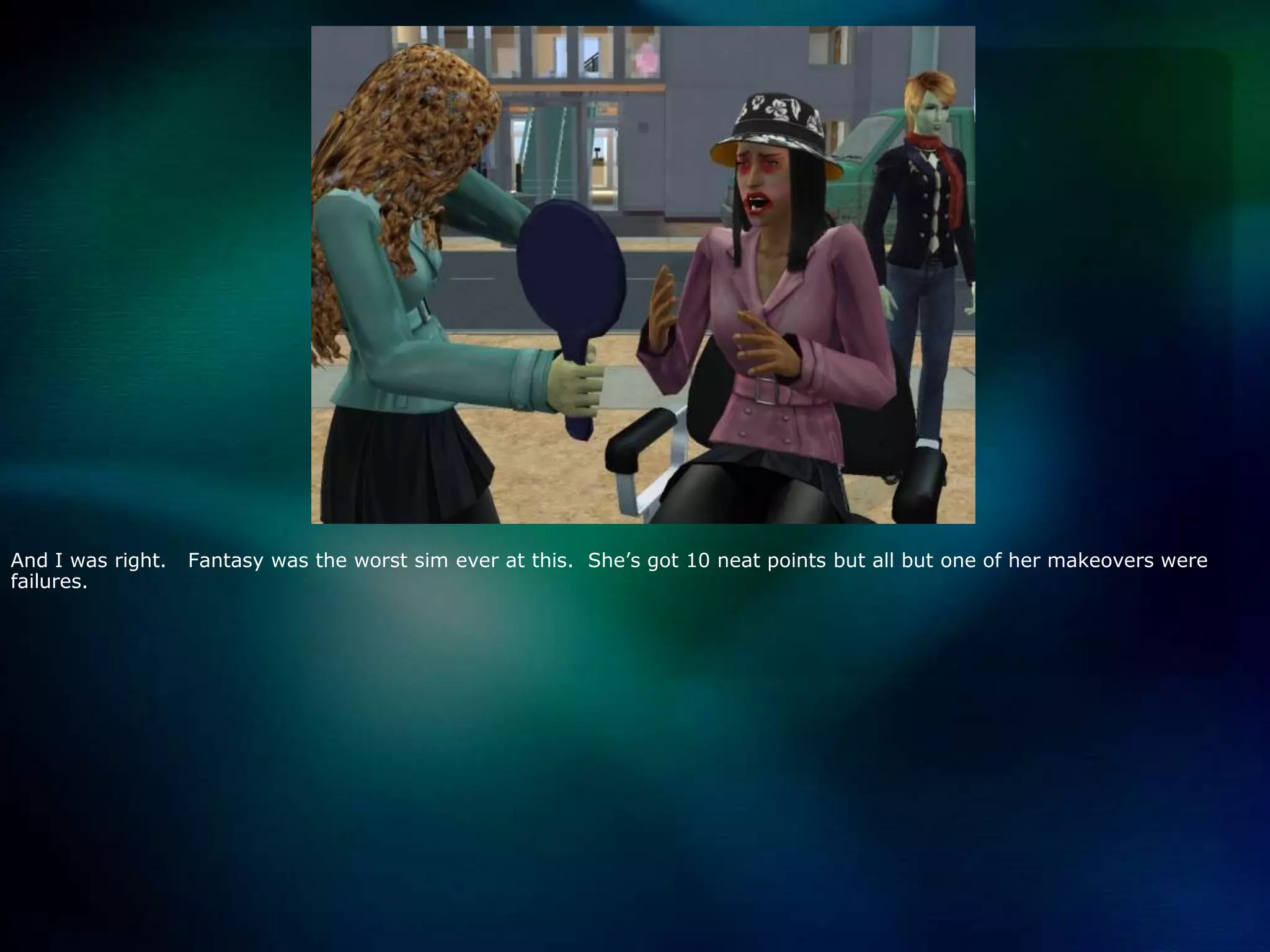 And I was right.   Fantasy was the worst sim ever at this.  She’s got 10 neat points but all but one of her makeovers were failures.