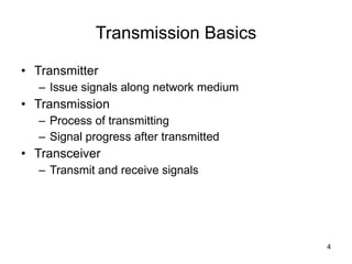 Transmission Basics Transmitter Issue signals along network medium Transmission Process of transmitting Signal progress after transmitted Transceiver Transmit and receive signals 