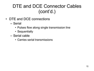 DTE and DCE Connector Cables (cont’d.) DTE and DCE connections Serial Pulses flow along single transmission line Sequentially Serial cable Carries serial transmissions 