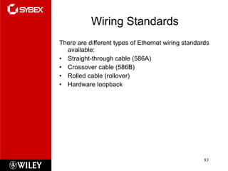 Wiring Standards There are different types of Ethernet wiring standards available: Straight-through cable (586A) Crossover cable (586B) Rolled cable (rollover) Hardware loopback 