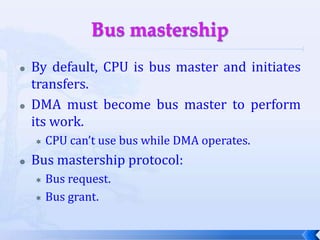 Bus mastershipBy default, CPU is bus master and initiates transfers.DMA must become bus master to perform its work.CPU can’t use bus while DMA operates.Bus mastership protocol:Bus request.Bus grant.