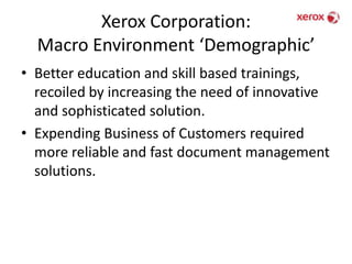 Xerox Corporation: Macro Environment ‘Demographic’Better education and skill based trainings, recoiled by increasing the need of innovative and sophisticated solution.Expending Business of Customers required more reliable and fast document management solutions.