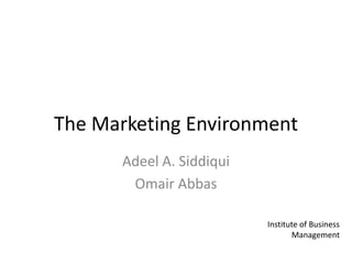 The Marketing Environment Adeel A. Siddiqui Omair Abbas Institute of Business Management 