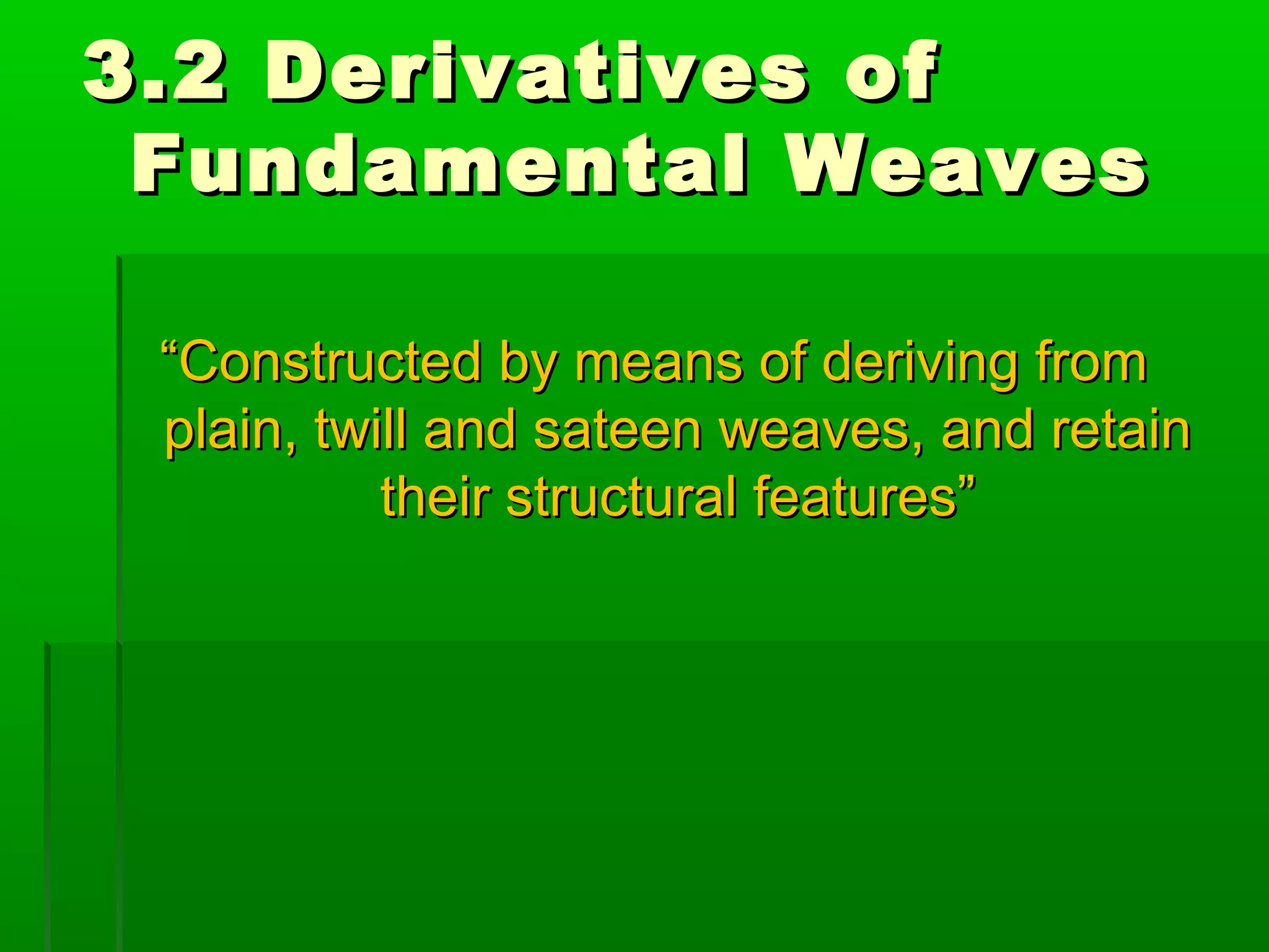 3.2 Derivatives of3.2 Derivatives of
Fundamental WeavesFundamental Weaves
““Constructed by means of deriving fromConstructed by means of deriving from
plain, twill and sateen weaves, and retainplain, twill and sateen weaves, and retain
their structural features”their structural features”
 