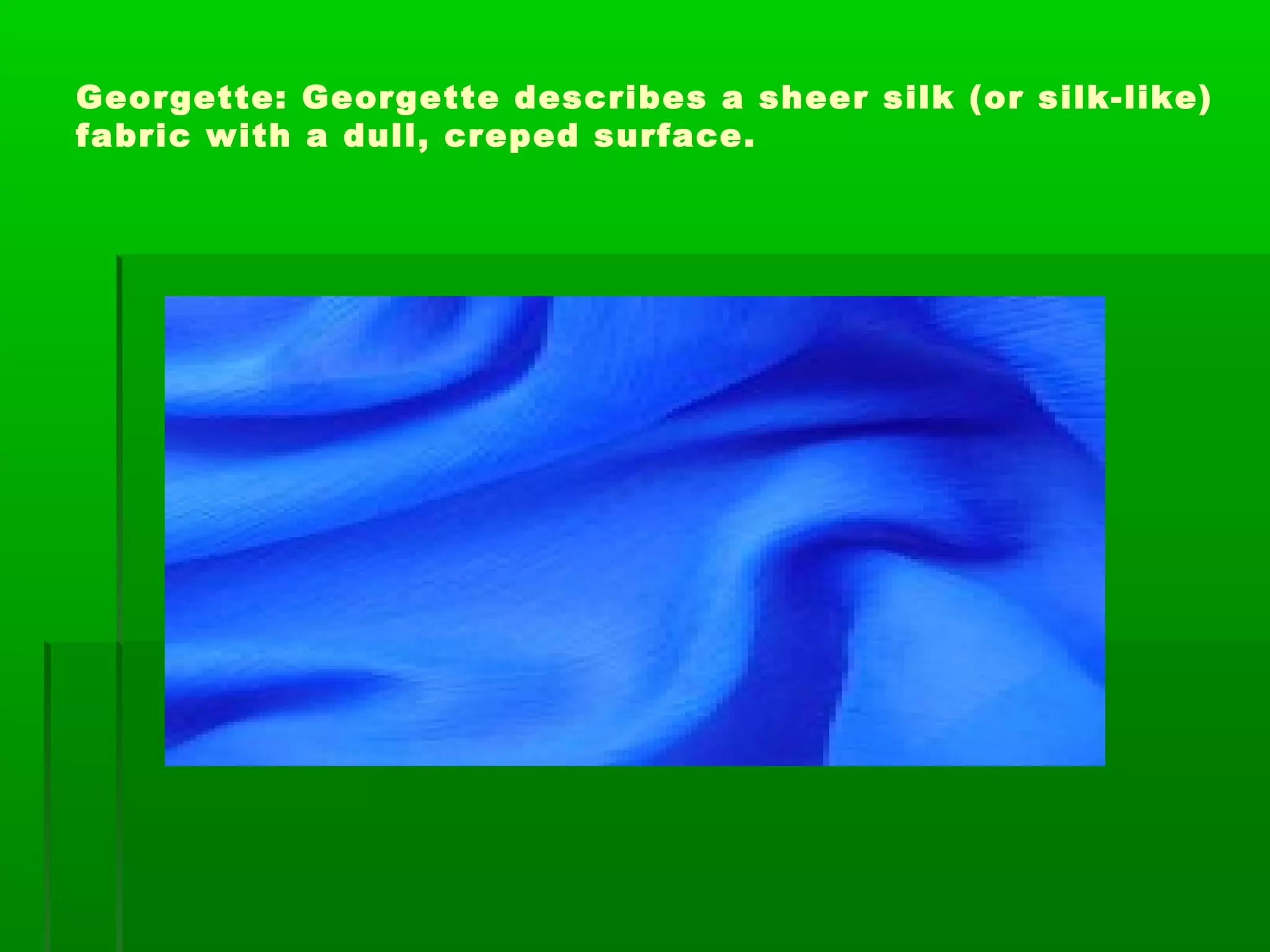 Georgette: Georgette describes a sheer silk (or silk-like)
fabric with a dull, creped surface.
 