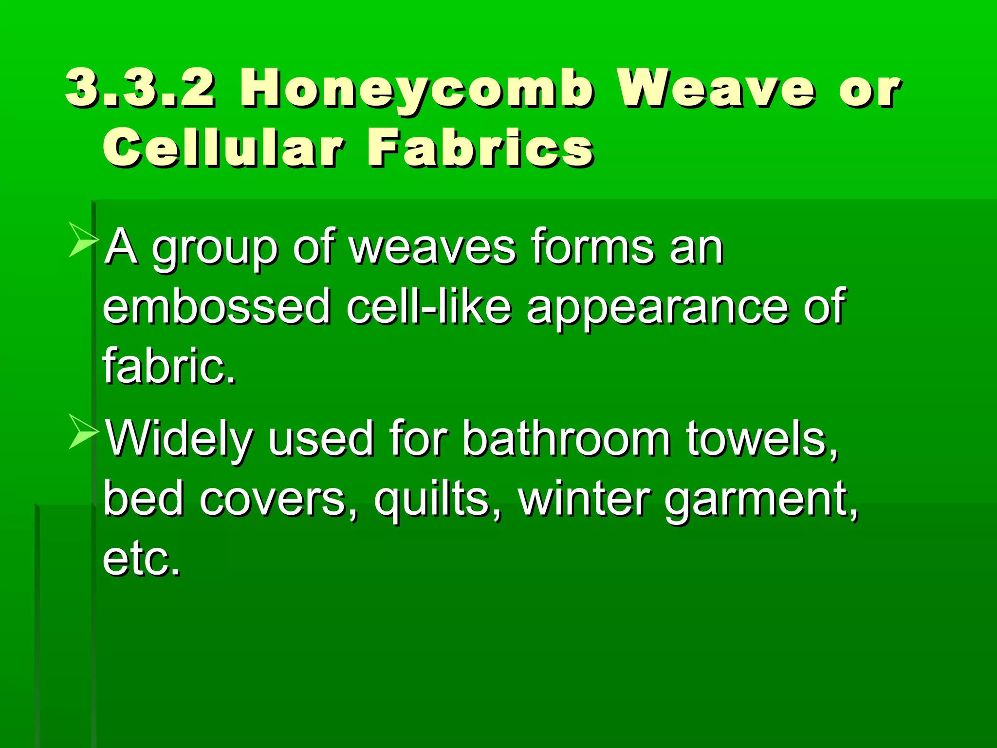 3.3.2 Honeycomb Weave or3.3.2 Honeycomb Weave or
Cellular FabricsCellular Fabrics
A group of weaves forms anA group of weaves forms an
embossed cell-like appearance ofembossed cell-like appearance of
fabric.fabric.
Widely used for bathroom towels,Widely used for bathroom towels,
bed covers, quilts, winter garment,bed covers, quilts, winter garment,
etc.etc.
 