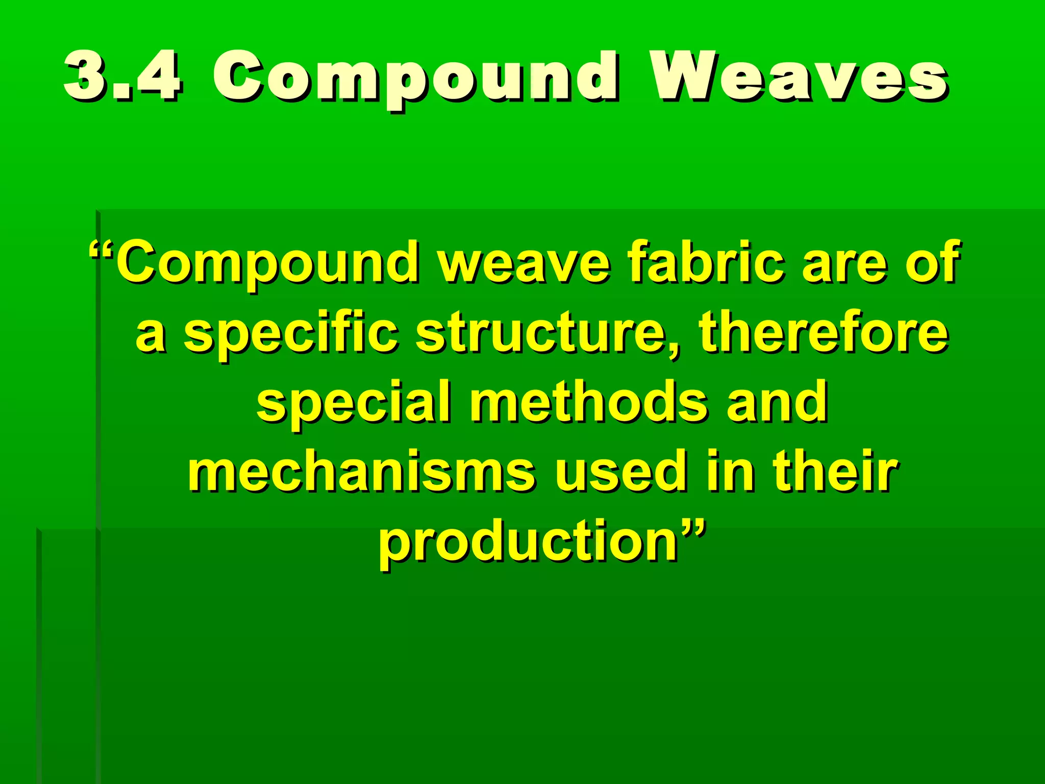 3.4 Compound Weaves3.4 Compound Weaves
““Compound weave fabric are ofCompound weave fabric are of
a specific structure, thereforea specific structure, therefore
special methods andspecial methods and
mechanisms used in theirmechanisms used in their
production”production”
 