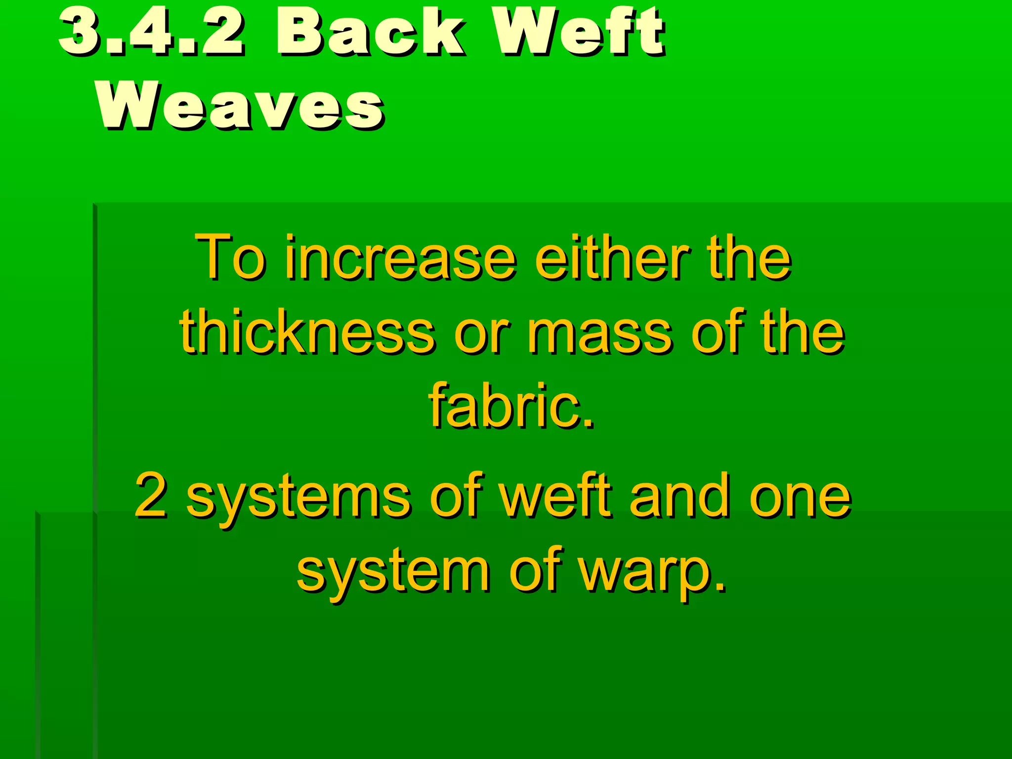 3.4.2 Back Weft3.4.2 Back Weft
WeavesWeaves
To increase either theTo increase either the
thickness or mass of thethickness or mass of the
fabric.fabric.
2 systems of weft and one2 systems of weft and one
system of warp.system of warp.
 