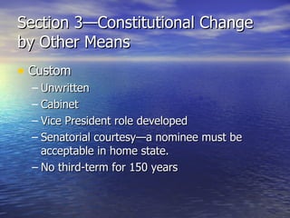 Section 3—Constitutional Change by Other Means Custom Unwritten Cabinet Vice President role developed Senatorial courtesy—a nominee must be acceptable in home state. No third-term for 150 years 