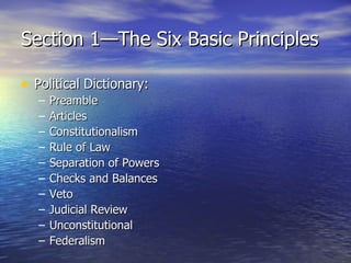 Section 1—The Six Basic Principles Political Dictionary: Preamble Articles Constitutionalism Rule of Law Separation of Powers Checks and Balances Veto Judicial Review Unconstitutional Federalism 