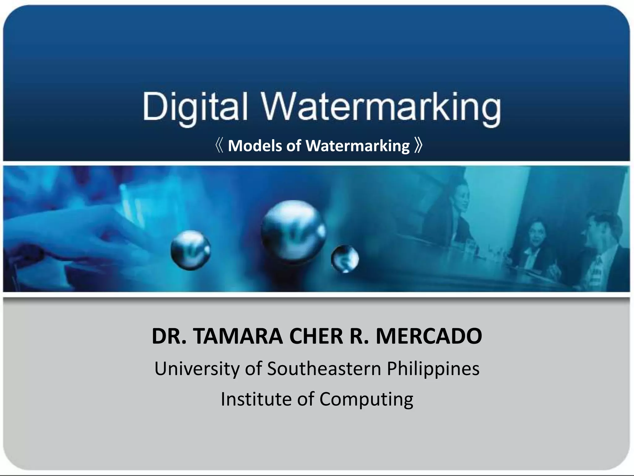 DR. TAMARA CHER R. MERCADOUniversity of Southeastern PhilippinesInstitute of Computing 《 Models of Watermarking 》