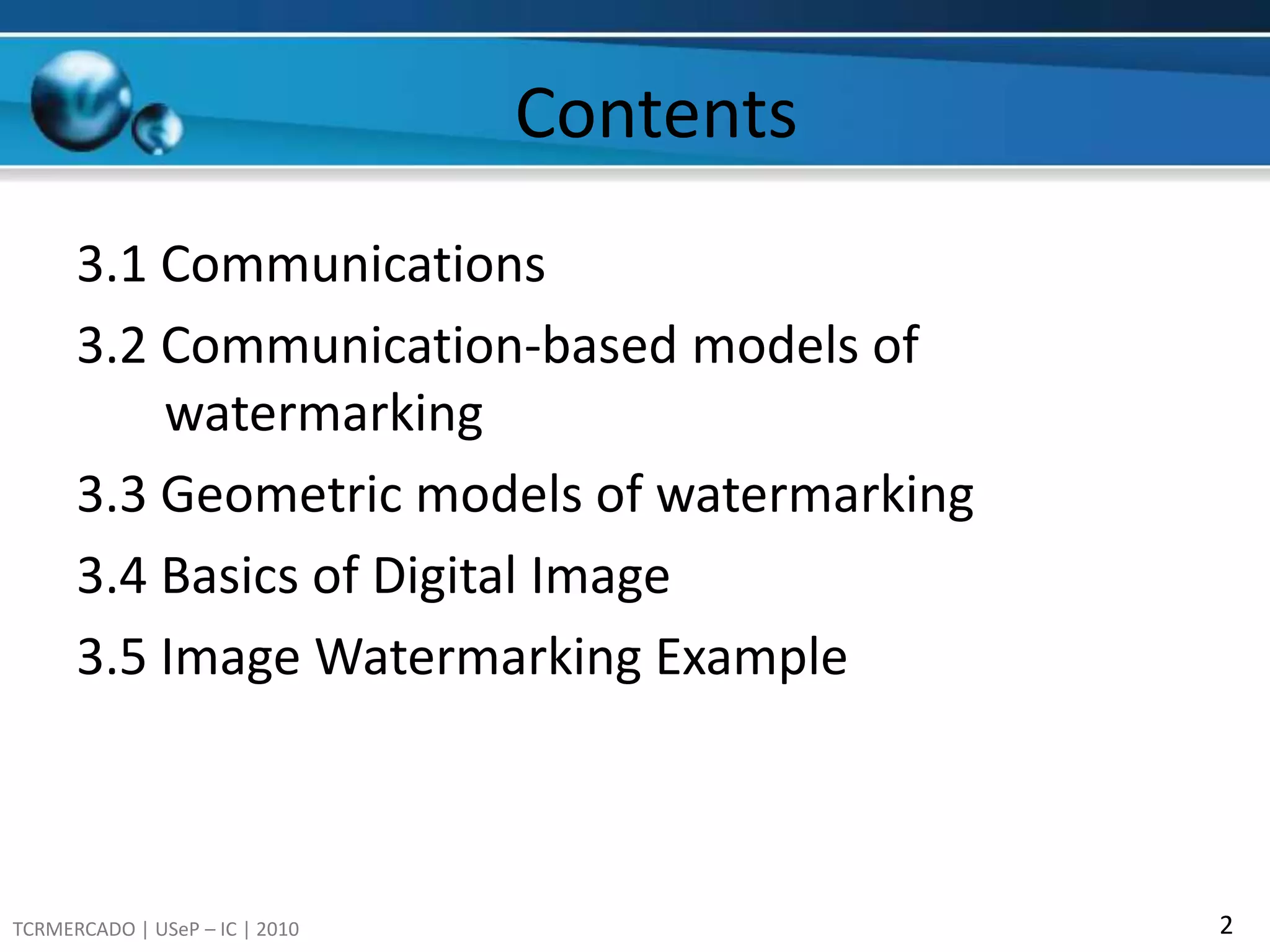 Contents3.1 Communications3.2 Communication-based models of    	watermarking3.3 Geometric models of watermarking3.4 Basics of Digital Image3.5 Image Watermarking Example