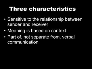 Three characteristics Sensitive to the relationship between sender and receiver Meaning is based on context Part of, not separate from, verbal communication